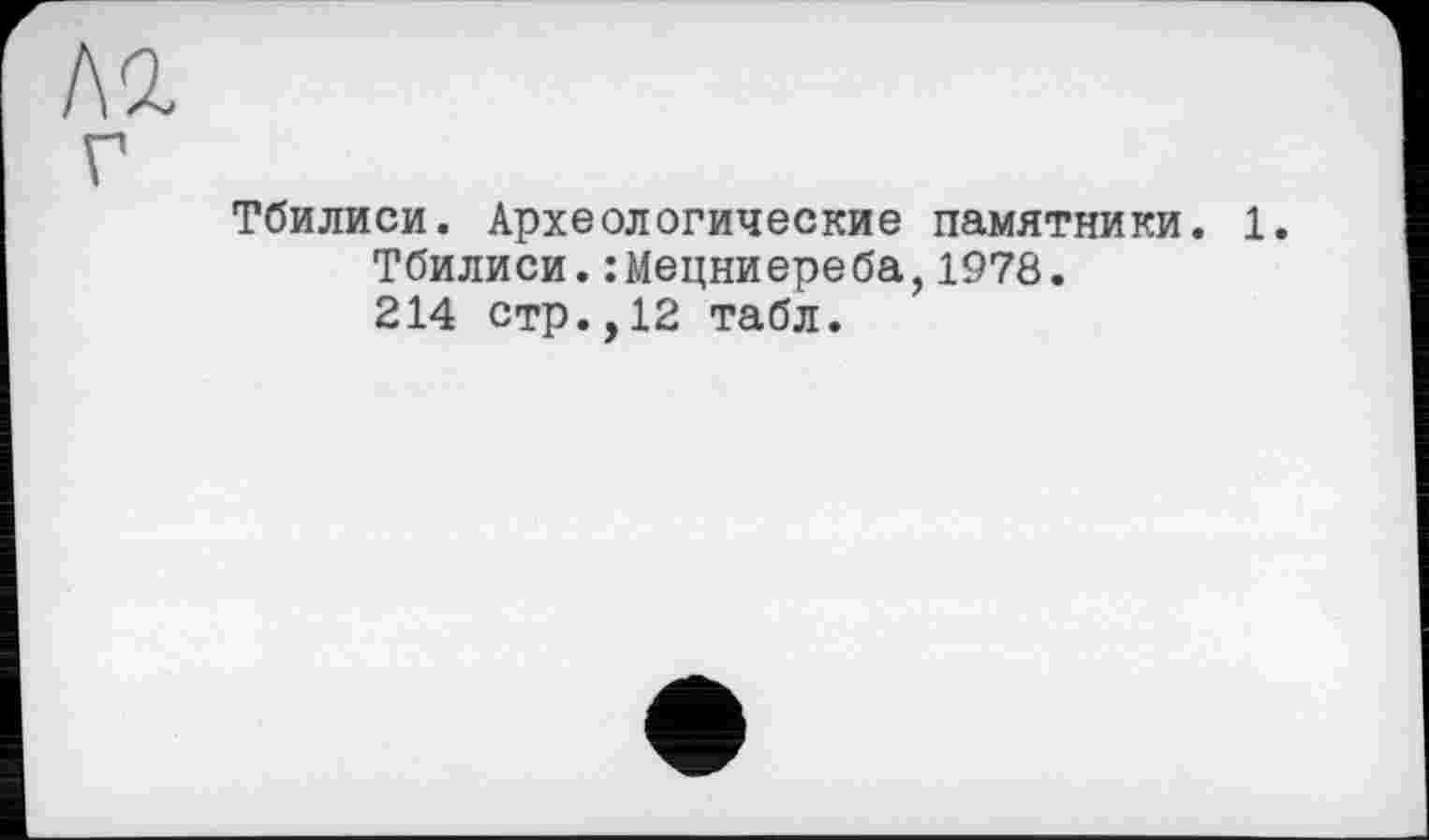 ﻿леї
г
Тбилиси. Археологические памятники. 1.
Тбилиси.:Мецниереба,1978.
214 стр.,12 табл.